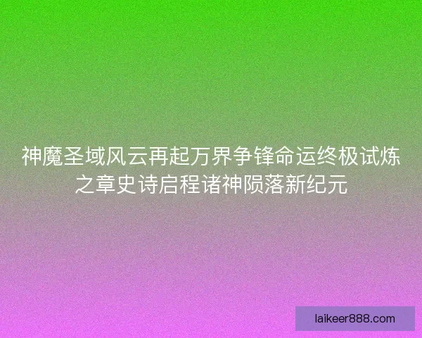 神魔圣域风云再起万界争锋命运终极试炼之章史诗启程诸神陨落新纪元